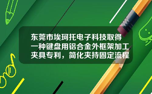 东莞市埃珂托电子科技取得一种键盘用铝合金外框架加工夹具专利，简化夹持固定流程，减少操作复杂性和时间成本