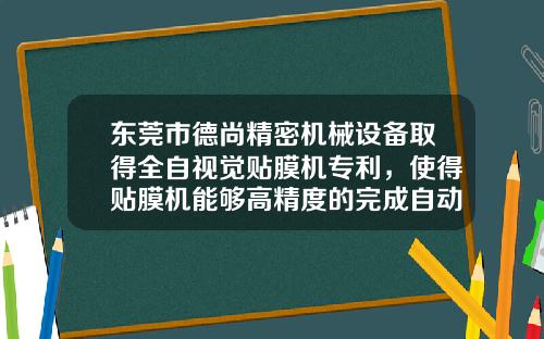 东莞市德尚精密机械设备取得全自视觉贴膜机专利，使得贴膜机能够高精度的完成自动化贴膜动作