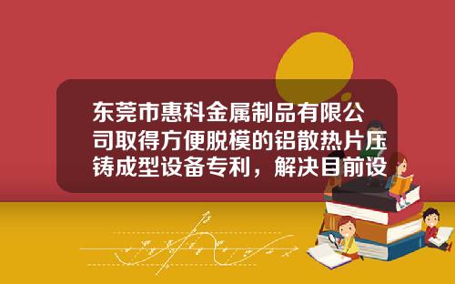 東莞市惠科金屬制品有限公司取得方便脫模的鋁散熱片壓鑄成型設備專利，解決目前設備不方便拆卸的問題