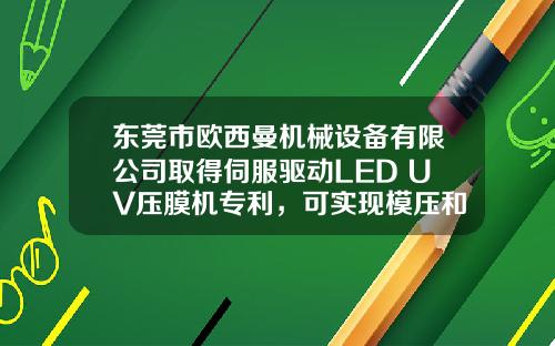东莞市欧西曼机械设备有限公司取得伺服驱动LED UV压膜机专利，可实现模压和固化同步进行，增加生产效率