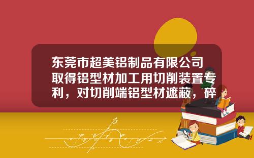 东莞市超美铝制品有限公司取得铝型材加工用切削装置专利，对切削端铝型材遮蔽，碎屑被拦截收集