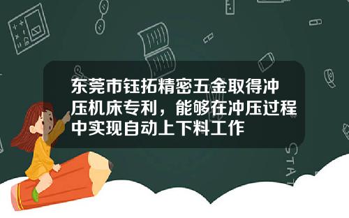 东莞市钰拓精密五金取得冲压机床专利，能够在冲压过程中实现自动上下料工作