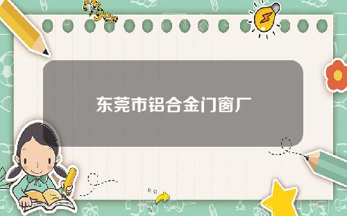 东莞市铝合金门窗厂