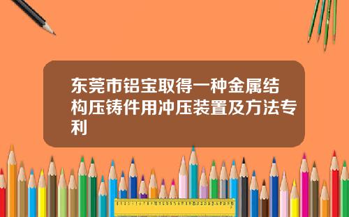 东莞市铝宝取得一种金属结构压铸件用冲压装置及方法专利