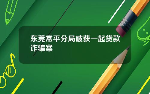 东莞常平分局破获一起贷款诈骗案