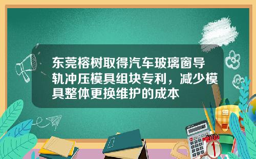东莞榕树取得汽车玻璃窗导轨冲压模具组块专利，减少模具整体更换维护的成本