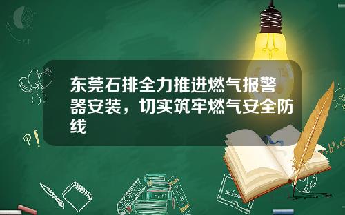 東莞石排全力推進燃氣報警器安裝，切實築牢燃氣安全防線