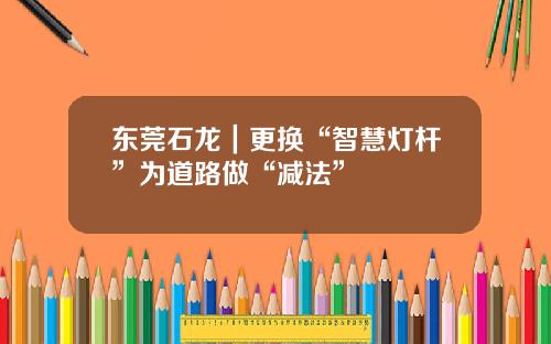 东莞石龙｜更换“智慧灯杆”为道路做“减法”