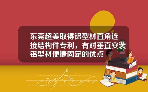 東莞超美取得鋁型材直角連接結搆件專利，有對垂直安裝鋁型材便捷固定的優點