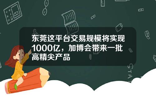 东莞这平台交易规模将实现1000亿，加博会带来一批高精尖产品