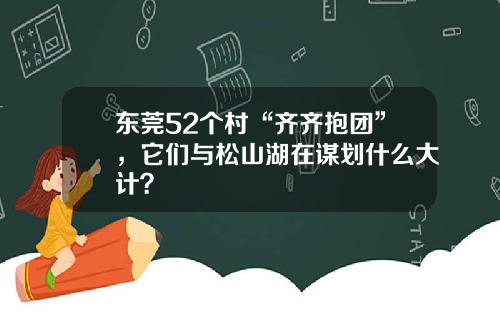 东莞52个村“齐齐抱团”，它们与松山湖在谋划什么大计？