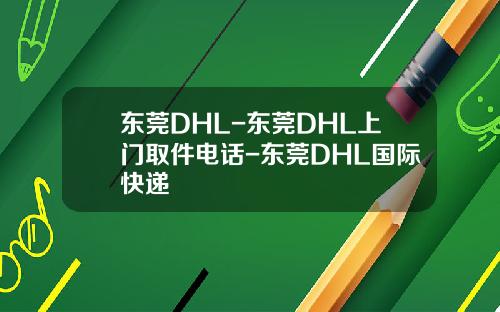 东莞DHL-东莞DHL上门取件电话-东莞DHL国际快递