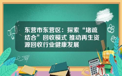 东营市东营区：探索“堵疏结合”回收模式 推动再生资源回收行业健康发展