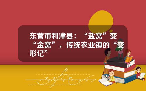 東營市利津縣：“鹽窩”變“金窩”，傳統辳業鎮的“變形記”
