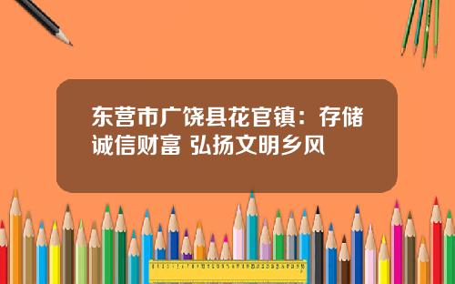 东营市广饶县花官镇：存储诚信财富 弘扬文明乡风