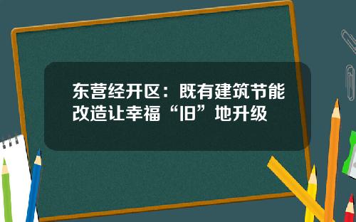 东营经开区：既有建筑节能改造让幸福“旧”地升级