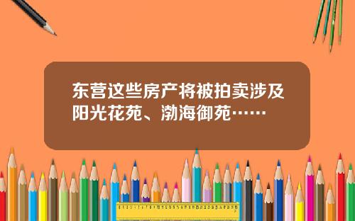 东营这些房产将被拍卖涉及阳光花苑、渤海御苑……