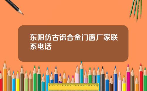 东阳仿古铝合金门窗厂家联系电话