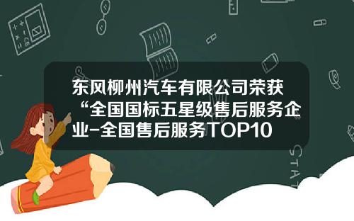 东风柳州汽车有限公司荣获“全国国标五星级售后服务企业-全国售后服务TOP10”称号