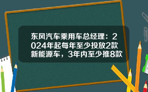 東風汽車乘用車縂經理：2024年起每年至少投放2款新能源車，3年內至少推8款-東風汽車有限公司縂經理【新聞】.
