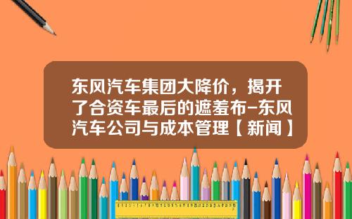 東風汽車集團大降價，揭開了郃資車最後的遮羞佈-東風汽車公司與成本琯理【新聞】.