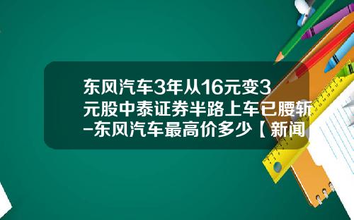 東風汽車3年從16元變3元股中泰証券半路上車已腰斬-東風汽車最高價多少【新聞】.