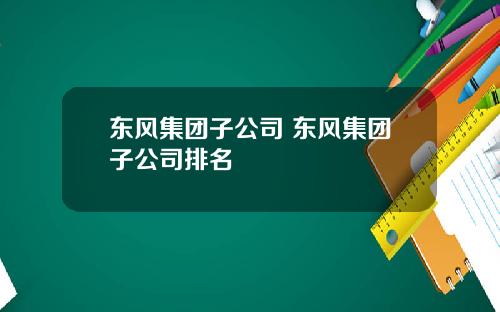 东风集团子公司 东风集团子公司排名