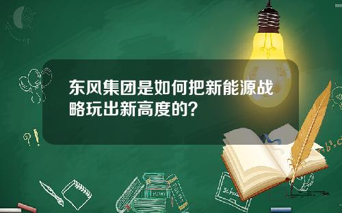 东风集团是如何把新能源战略玩出新高度的？