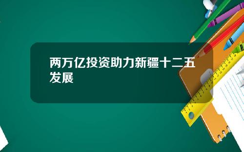 两万亿投资助力新疆十二五发展