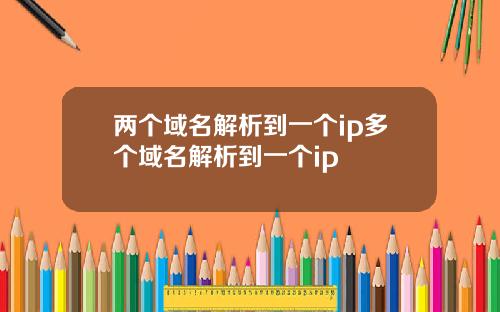 两个域名解析到一个ip多个域名解析到一个ip