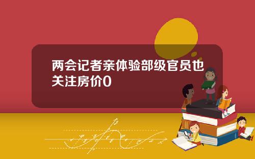 兩會記者親躰騐部級官員也關注房價0