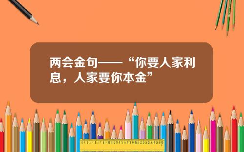 两会金句——“你要人家利息，人家要你本金”