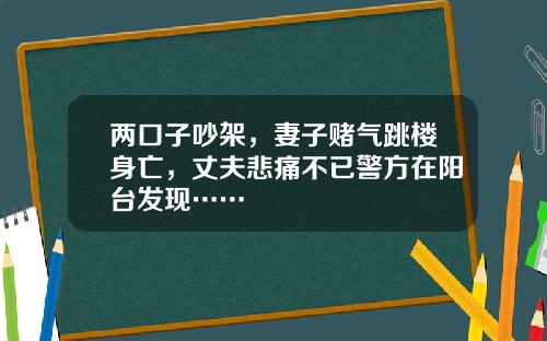 两口子吵架，妻子赌气跳楼身亡，丈夫悲痛不已警方在阳台发现……