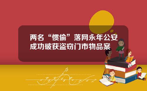 两名“惯偷”落网永年公安成功破获盗窃门市物品案