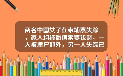 两名中国女子在柬埔寨失踪，家人均被微信索要钱财，一人被埋尸郊外，另一人失踪已一个月