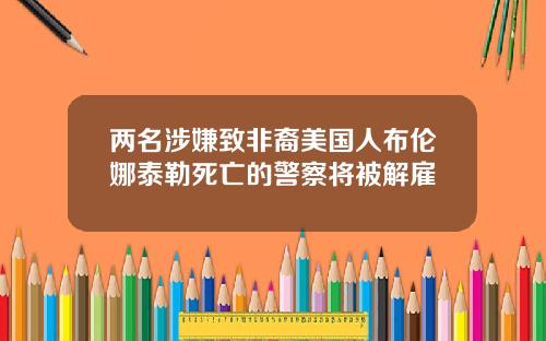 两名涉嫌致非裔美国人布伦娜泰勒死亡的警察将被解雇