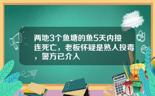 两地3个鱼塘的鱼5天内接连死亡，老板怀疑是熟人投毒，警方已介入