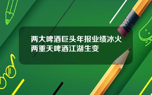 两大啤酒巨头年报业绩冰火两重天啤酒江湖生变