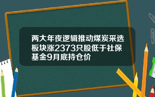 两大年夜逻辑推动煤炭采选板块涨2373只股低于社保基金9月底持仓价
