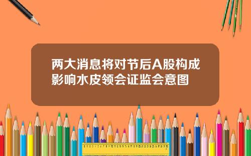 两大消息将对节后A股构成影响水皮领会证监会意图