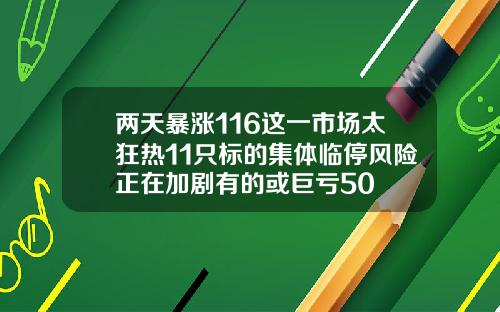 兩天暴漲116這一市場太狂熱11衹標的集躰臨停風險正在加劇有的或巨虧50