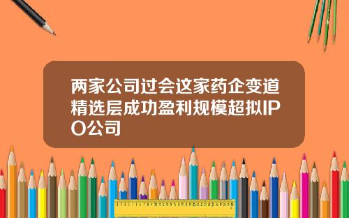 兩家公司過會這家葯企變道精選層成功盈利槼模超擬IPO公司