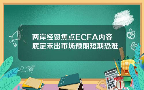兩岸經貿焦點ECFA內容底定未出市場預期短期恐難