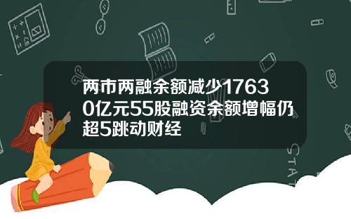 兩市兩融餘額減少17630億元55股融資餘額增幅仍超5跳動財經