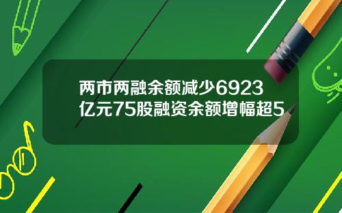 兩市兩融餘額減少6923億元75股融資餘額增幅超5