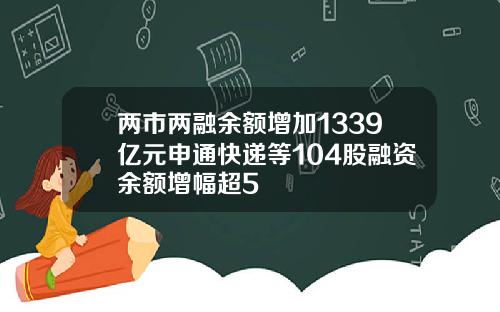 两市两融余额增加1339亿元申通快递等104股融资余额增幅超5