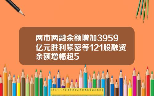 兩市兩融餘額增加3959億元勝利緊密等121股融資餘額增幅超5