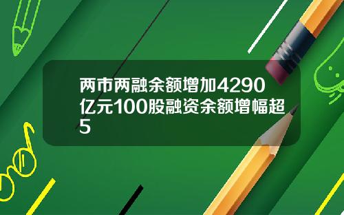 两市两融余额增加4290亿元100股融资余额增幅超5