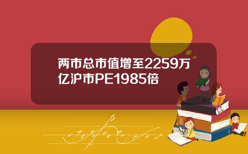 两市总市值增至2259万亿沪市PE1985倍