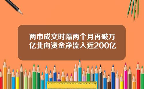 两市成交时隔两个月再破万亿北向资金净流入近200亿